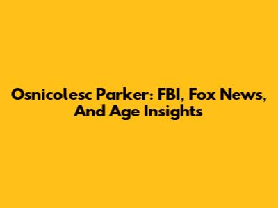 Osnicolesc Parker: FBI, Fox News, And Age Insights