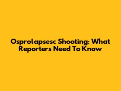 Osprolapsesc Shooting: What Reporters Need To Know