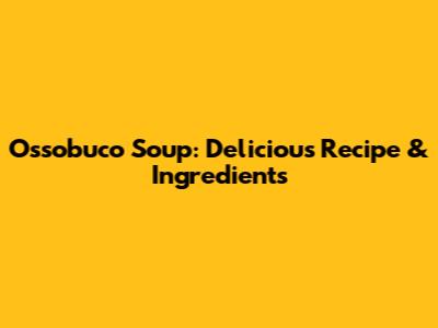 Ossobuco Soup: Delicious Recipe & Ingredients