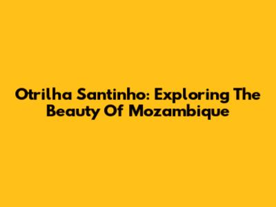 Otrilha Santinho: Exploring The Beauty Of Mozambique