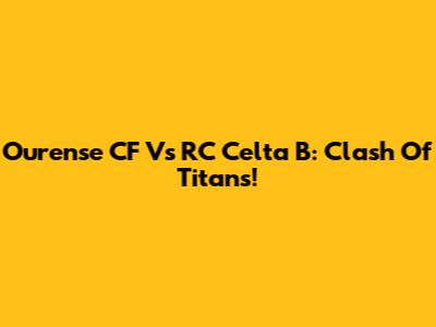 Ourense CF Vs RC Celta B: Clash Of Titans!