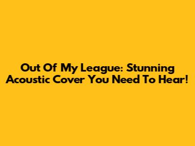 Out Of My League: Stunning Acoustic Cover You Need To Hear!
