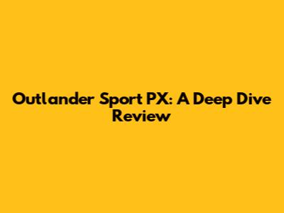 Outlander Sport PX: A Deep Dive Review