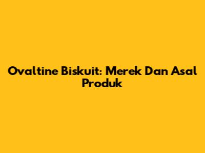 Ovaltine Biskuit: Merek Dan Asal Produk