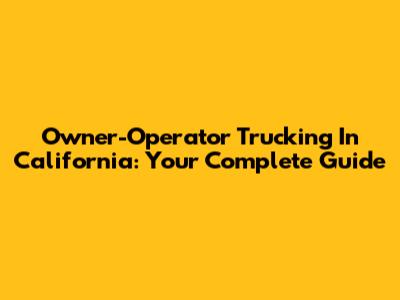 Owner-Operator Trucking In California: Your Complete Guide