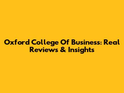 Oxford College Of Business: Real Reviews & Insights
