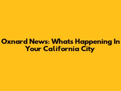 Oxnard News: What's Happening In Your California City