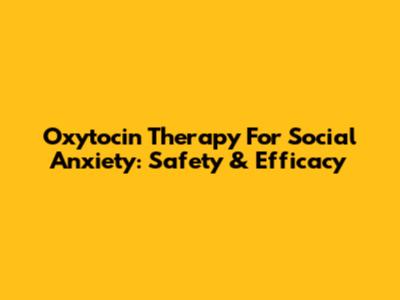 Oxytocin Therapy For Social Anxiety: Safety & Efficacy