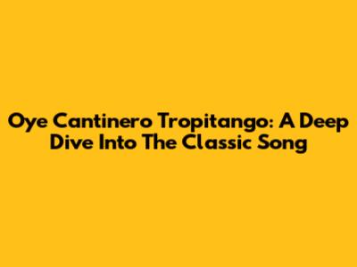 Oye Cantinero Tropitango: A Deep Dive Into The Classic Song