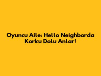 Oyuncu Aile: Hello Neighbor'da Korku Dolu Anlar!