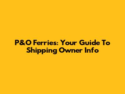 P&O Ferries: Your Guide To Shipping Owner Info