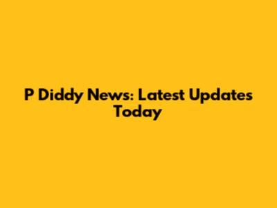 P Diddy News: Latest Updates Today