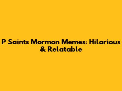 P Saints Mormon Memes: Hilarious & Relatable