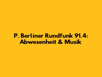 P. Berliner Rundfunk 91.4: Abwesenheit & Musik