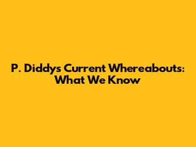 P. Diddy's Current Whereabouts: What We Know