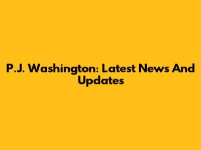 P.J. Washington: Latest News And Updates