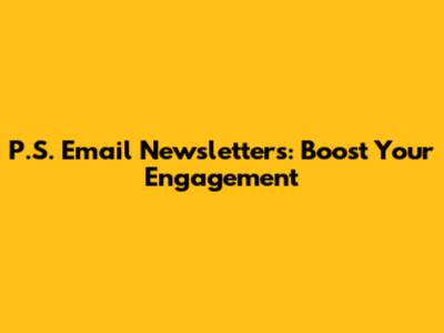 P.S. Email Newsletters: Boost Your Engagement