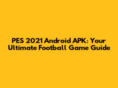 PES 2021 Android APK: Your Ultimate Football Game Guide