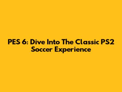 PES 6: Dive Into The Classic PS2 Soccer Experience