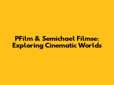 PFilm & Semichael Filmse: Exploring Cinematic Worlds