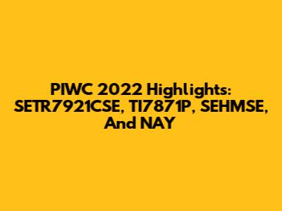 PIWC 2022 Highlights: SETR7921CSE, TI7871P, SEHMSE, And NAY