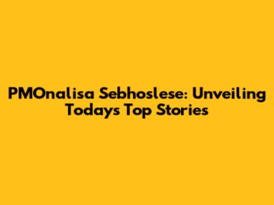 PMOnalisa Sebhoslese: Unveiling Today's Top Stories