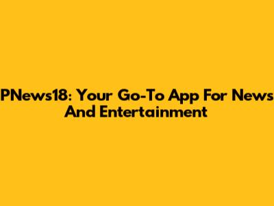 PNews18: Your Go-To App For News And Entertainment