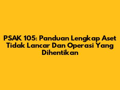PSAK 105: Panduan Lengkap Aset Tidak Lancar Dan Operasi Yang Dihentikan