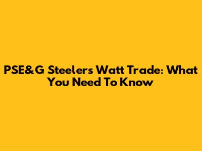 PSE&G Steelers Watt Trade: What You Need To Know