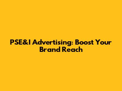 PSE&I Advertising: Boost Your Brand Reach