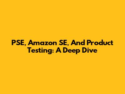 PSE, Amazon SE, And Product Testing: A Deep Dive