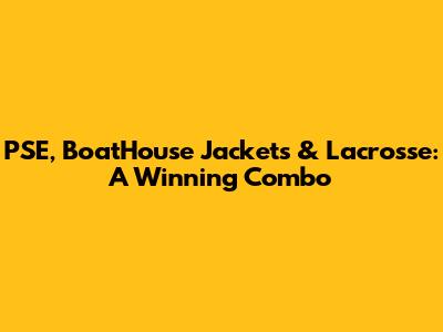 PSE, BoatHouse Jackets & Lacrosse: A Winning Combo