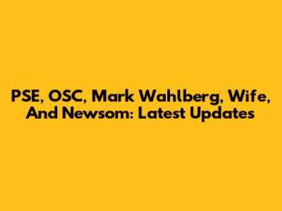 PSE, OSC, Mark Wahlberg, Wife, And Newsom: Latest Updates
