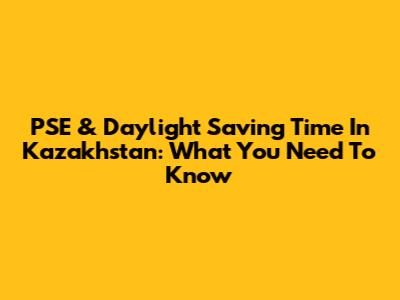 PSE & Daylight Saving Time In Kazakhstan: What You Need To Know