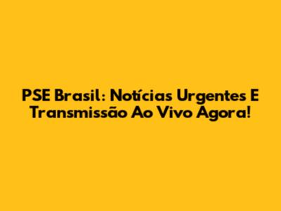PSE Brasil: Notícias Urgentes E Transmissão Ao Vivo Agora!