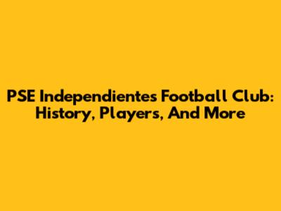 PSE Independientes Football Club: History, Players, And More