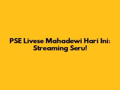 PSE Livese Mahadewi Hari Ini: Streaming Seru!