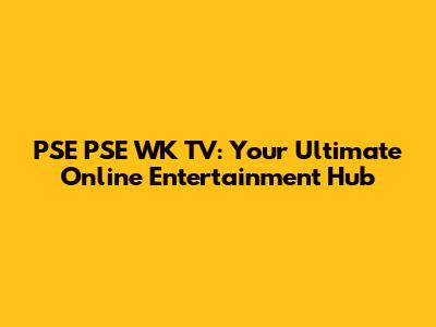 PSE PSE WK TV: Your Ultimate Online Entertainment Hub