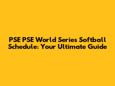 PSE PSE World Series Softball Schedule: Your Ultimate Guide