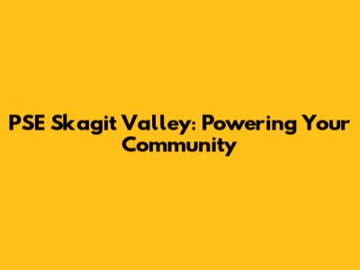 PSE Skagit Valley: Powering Your Community