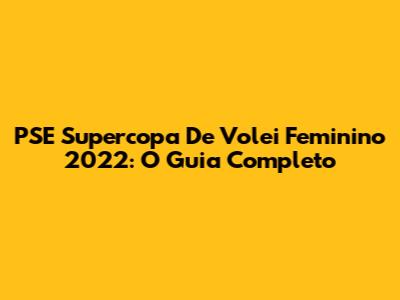 PSE Supercopa De Volei Feminino 2022: O Guia Completo