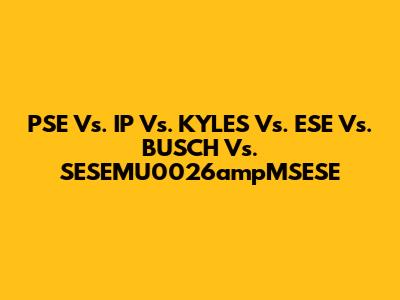 PSE Vs. IP Vs. KYLES Vs. ESE Vs. BUSCH Vs. SESEMU0026ampMSESE