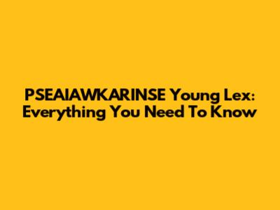 PSEAIAWKARINSE Young Lex: Everything You Need To Know