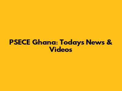 PSECE Ghana: Today's News & Videos