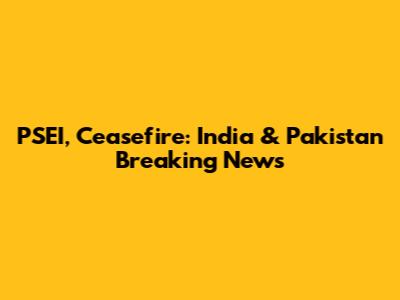 PSEI, Ceasefire: India & Pakistan Breaking News