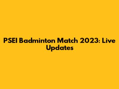 PSEI Badminton Match 2023: Live Updates
