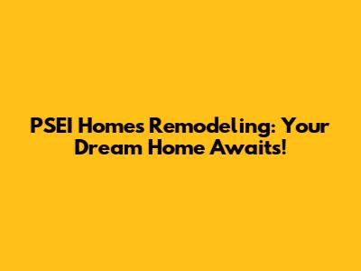 PSEI Homes Remodeling: Your Dream Home Awaits!