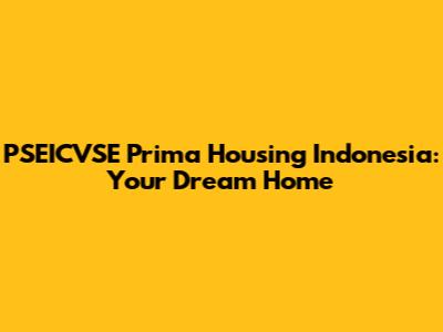 PSEICVSE Prima Housing Indonesia: Your Dream Home