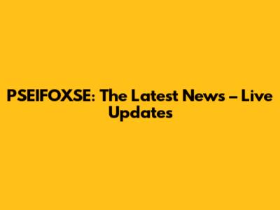 PSEIFOXSE: The Latest News – Live Updates