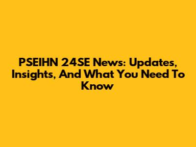 PSEIHN 24SE News: Updates, Insights, And What You Need To Know